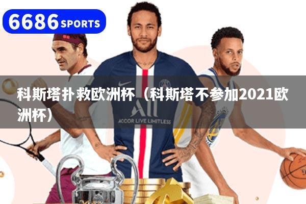 科斯塔扑救欧洲杯（科斯塔不参加2021欧洲杯）