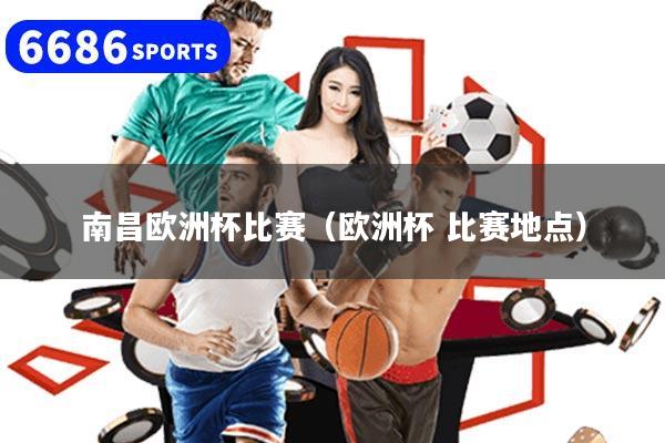 南昌欧洲杯比赛（欧洲杯 比赛地点）