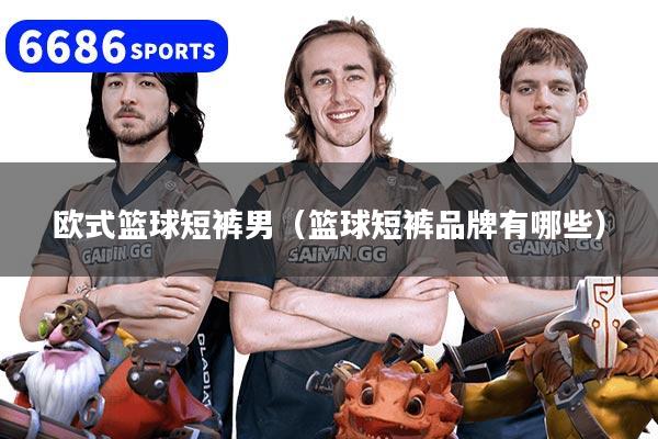 欧式篮球短裤男（篮球短裤品牌有哪些）