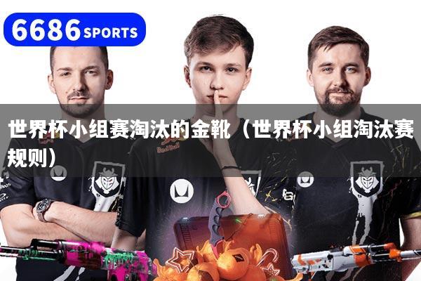 世界杯小组赛淘汰的金靴（世界杯小组淘汰赛规则）