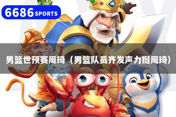 男篮世预赛周琦（男篮队员齐发声力挺周琦）