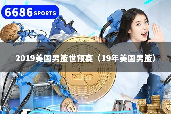 2019美国男篮世预赛（19年美国男篮）