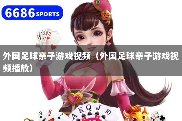 外国足球亲子游戏视频（外国足球亲子游戏视频播放）