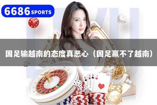 国足输越南的态度真恶心(国足赢不了越南)