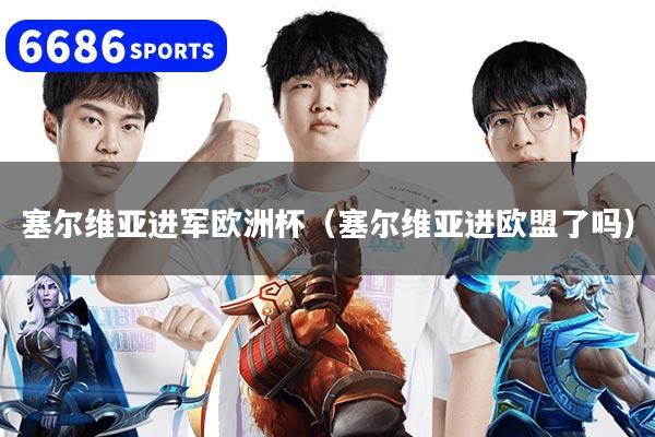 塞尔维亚进军欧洲杯(塞尔维亚进欧盟了吗)