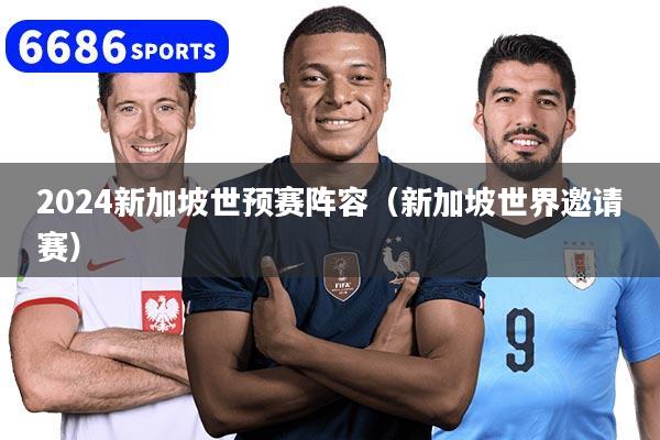 2024新加坡世预赛阵容(新加坡世界邀请赛)