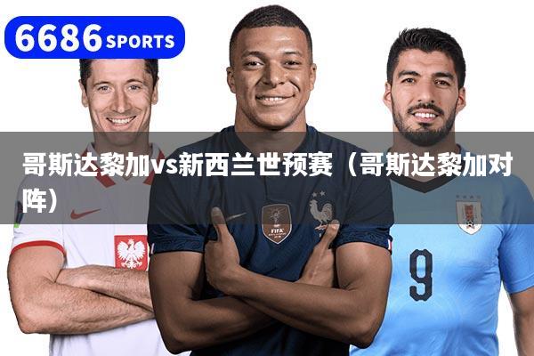 哥斯达黎加vs新西兰世预赛(哥斯达黎加对阵)