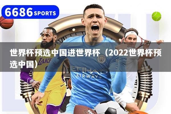 世界杯预选中国进世界杯(2022世界杯预选中国)