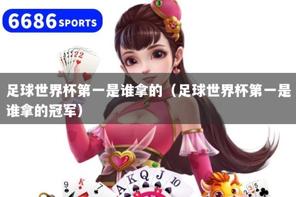 足球世界杯第一是谁拿的（足球世界杯第一是谁拿的冠军）
