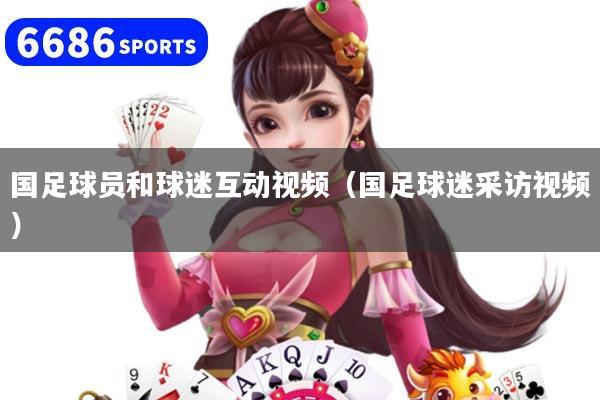 国足球员和球迷互动视频（国足球迷采访视频）