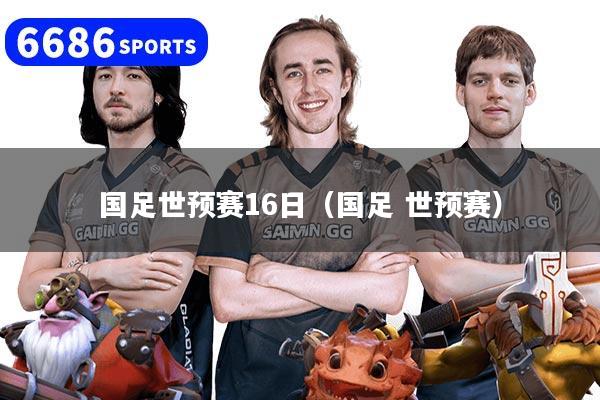 国足世预赛16日(国足 世预赛)