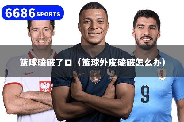 篮球磕破了口（篮球外皮磕破怎么办）