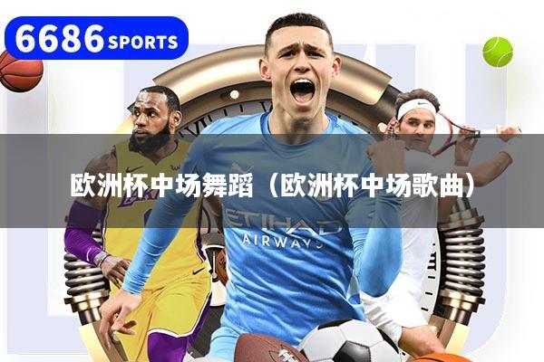 欧洲杯中场舞蹈（欧洲杯中场歌曲）
