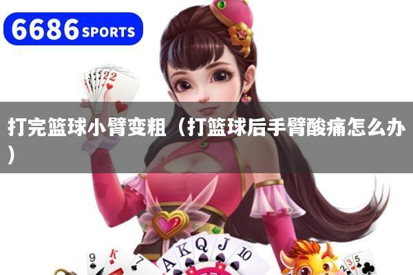 详细阅读:打完篮球小臂变粗(打篮球后手臂酸痛怎么办) 打完篮球小臂变粗(打篮球后手臂酸痛怎么办)