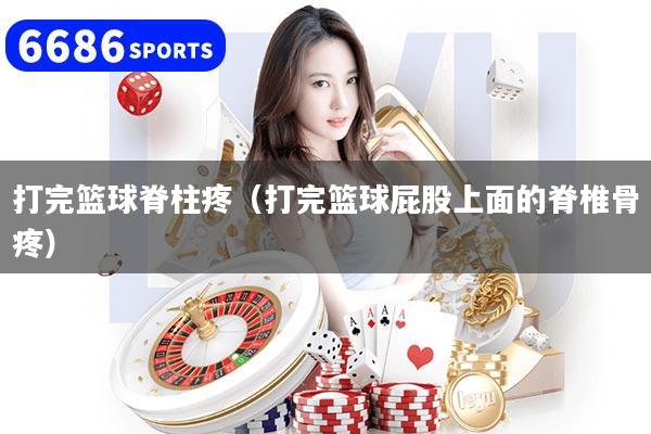 打完篮球脊柱疼(打完篮球屁股上面的脊椎骨疼)