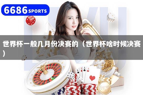 世界杯一般几月份决赛的（世界杯啥时候决赛）