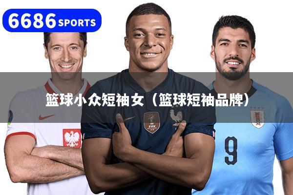 详细阅读:篮球小众短袖女(篮球短袖品牌) 篮球小众短袖女(篮球短袖品牌)
